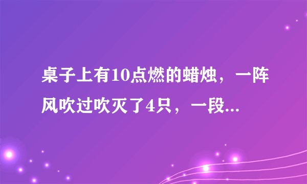 桌子上有10点燃的蜡烛，一阵风吹过吹灭了4只，一段时间后请问桌子上还有几只