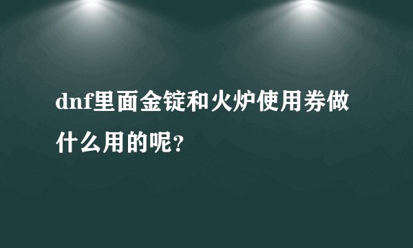 dnf里面金锭和火炉使用券做什么用的呢？