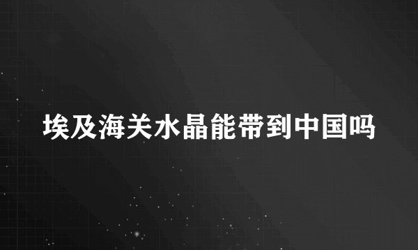 埃及海关水晶能带到中国吗