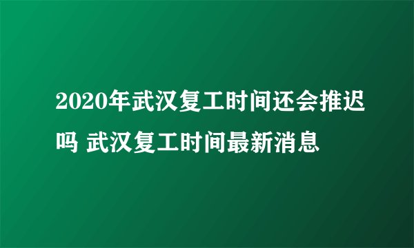2020年武汉复工时间还会推迟吗 武汉复工时间最新消息