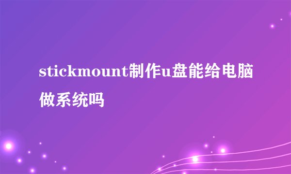 stickmount制作u盘能给电脑做系统吗