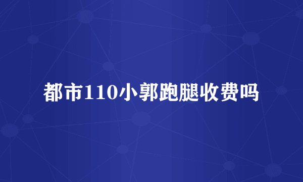 都市110小郭跑腿收费吗