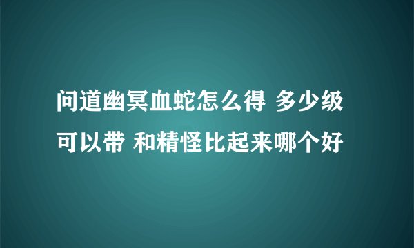 问道幽冥血蛇怎么得 多少级可以带 和精怪比起来哪个好