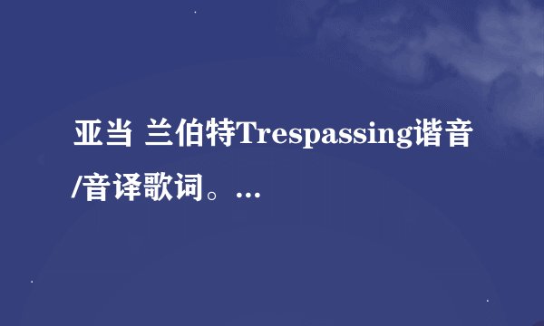 亚当 兰伯特Trespassing谐音/音译歌词。各位大湿,辛苦了。