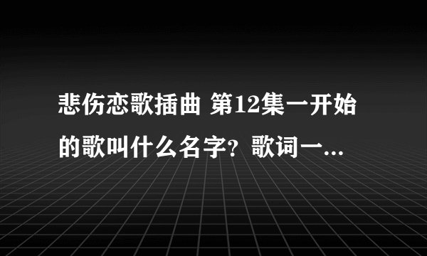 悲伤恋歌插曲 第12集一开始的歌叫什么名字？歌词一开始是“如果爱我请你偷偷爱我”叫什么名字？