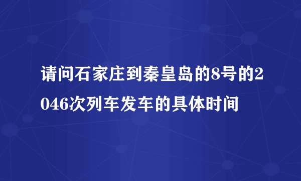 请问石家庄到秦皇岛的8号的2046次列车发车的具体时间