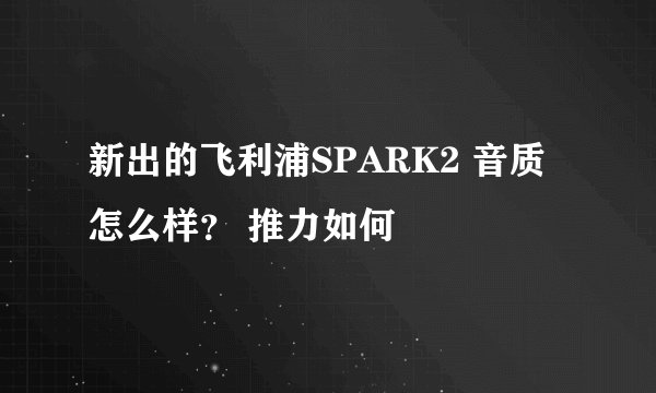 新出的飞利浦SPARK2 音质怎么样？ 推力如何