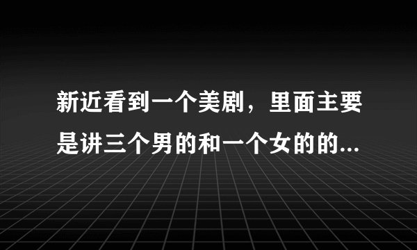 新近看到一个美剧，里面主要是讲三个男的和一个女的的故事，一集一个故事，求题目
