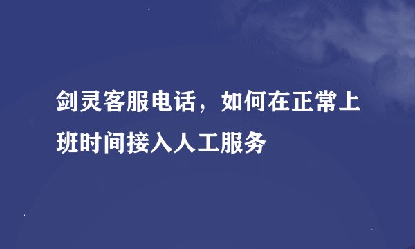 剑灵客服电话，如何在正常上班时间接入人工服务