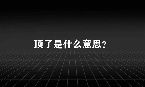 顶了是什么意思？