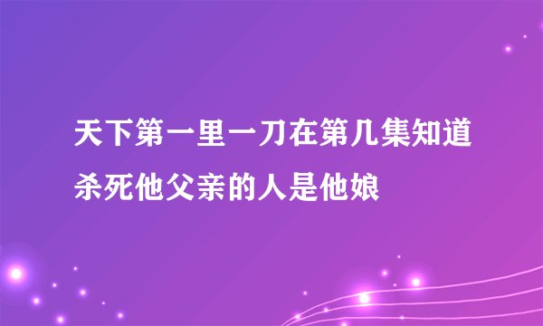 天下第一里一刀在第几集知道杀死他父亲的人是他娘