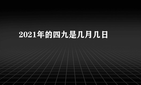 2021年的四九是几月几日