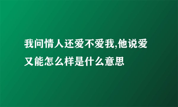 我问情人还爱不爱我,他说爱又能怎么样是什么意思