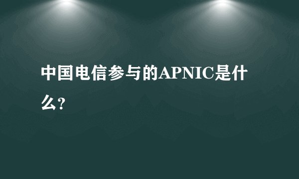 中国电信参与的APNIC是什么?