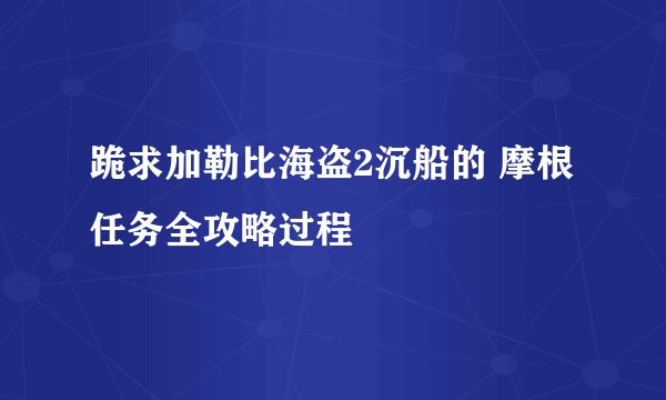 跪求加勒比海盗2沉船的 摩根任务全攻略过程