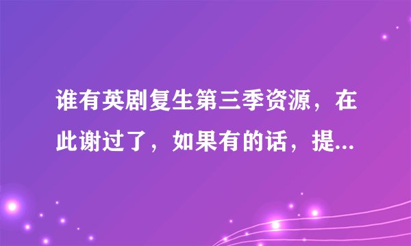 谁有英剧复生第三季资源，在此谢过了，如果有的话，提高悬赏。