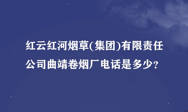 红云红河烟草(集团)有限责任公司曲靖卷烟厂电话是多少?