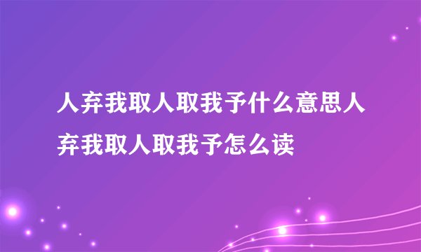 人弃我取人取我予什么意思人弃我取人取我予怎么读