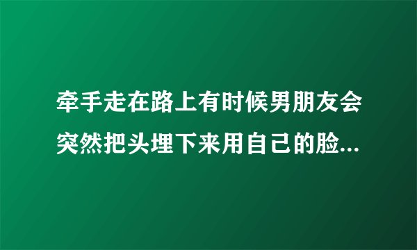 牵手走在路上有时候男朋友会突然把头埋下来用自己的脸来紧贴我的额头，过一会就恢复正常，这是什么意思？