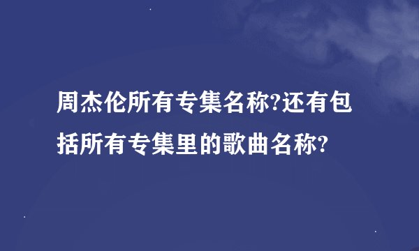 周杰伦所有专集名称?还有包括所有专集里的歌曲名称?