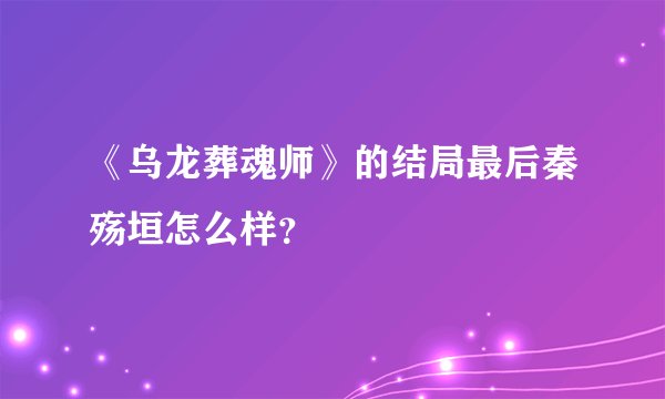 《乌龙葬魂师》的结局最后秦殇垣怎么样？