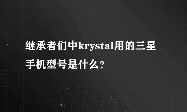 继承者们中krystal用的三星手机型号是什么？