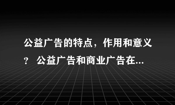 公益广告的特点，作用和意义？ 公益广告和商业广告在表现手法上的差别?
