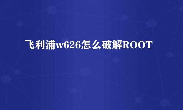 飞利浦w626怎么破解ROOT