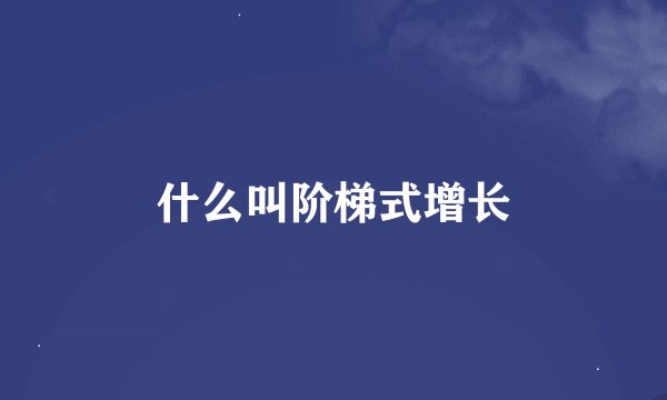 什么叫阶梯式增长