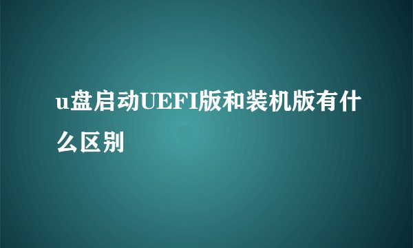 u盘启动UEFI版和装机版有什么区别