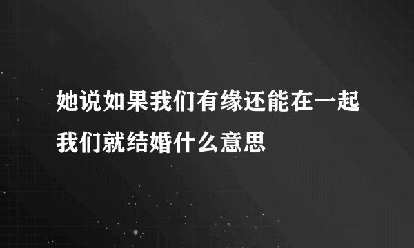 她说如果我们有缘还能在一起我们就结婚什么意思
