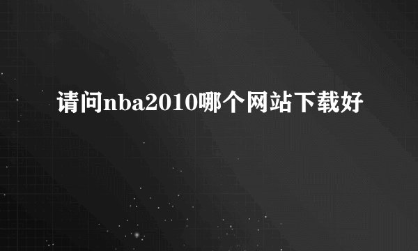 请问nba2010哪个网站下载好