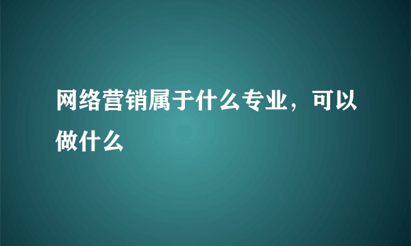 网络营销属于什么专业，可以做什么