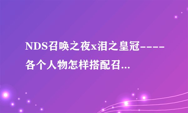 NDS召唤之夜x泪之皇冠----各个人物怎样搭配召唤兽才是好的 不求最完美 但求最实用