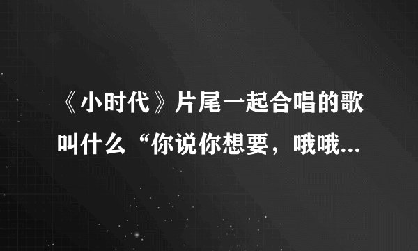 《小时代》片尾一起合唱的歌叫什么“你说你想要，哦哦哦哦哦······”