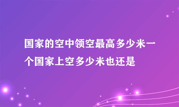 国家的空中领空最高多少米一个国家上空多少米也还是