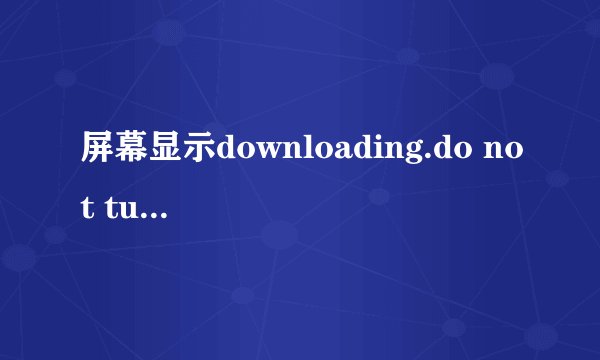 屏幕显示downloading.do not turn off target什么意思