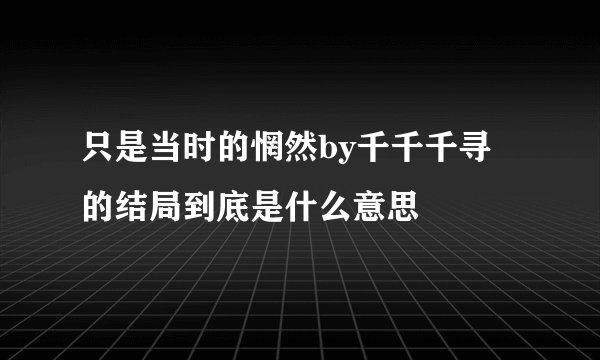 只是当时的惘然by千千千寻 的结局到底是什么意思