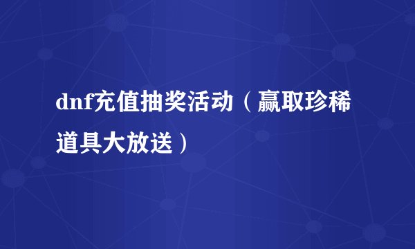 dnf充值抽奖活动（赢取珍稀道具大放送）