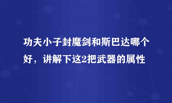 功夫小子封魔剑和斯巴达哪个好，讲解下这2把武器的属性
