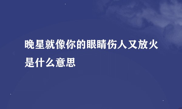 晚星就像你的眼睛伤人又放火是什么意思