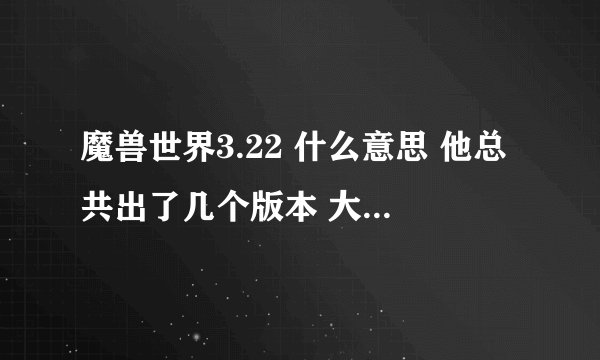 魔兽世界3.22 什么意思 他总共出了几个版本 大灾变和巫妖王之怒那个版本更早