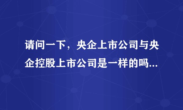 请问一下，央企上市公司与央企控股上市公司是一样的吗？有区别吗？