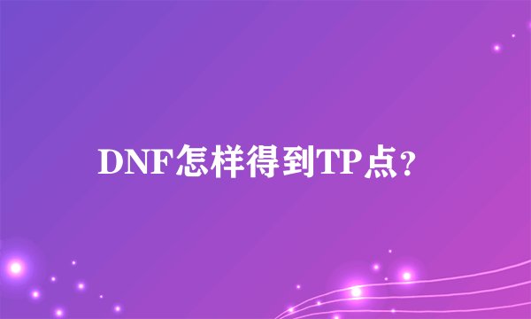 DNF怎样得到TP点？