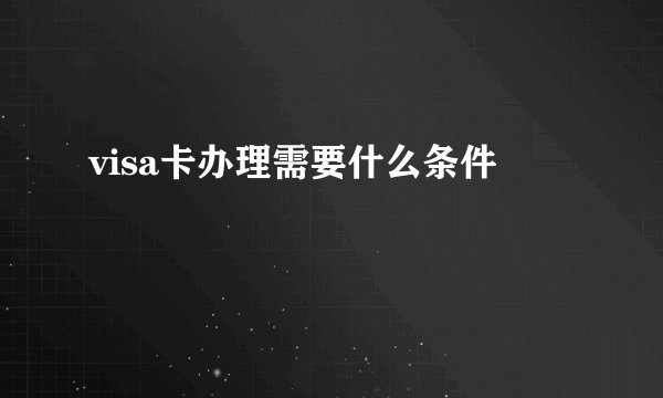 visa卡办理需要什么条件