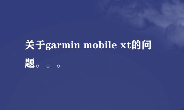关于garmin mobile xt的问题。。。