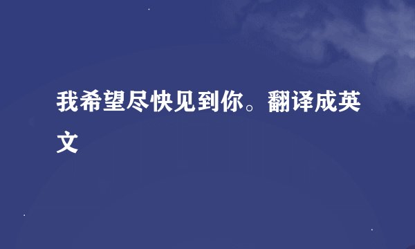 我希望尽快见到你。翻译成英文