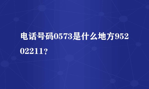 电话号码0573是什么地方95202211？