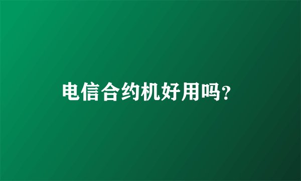 电信合约机好用吗？