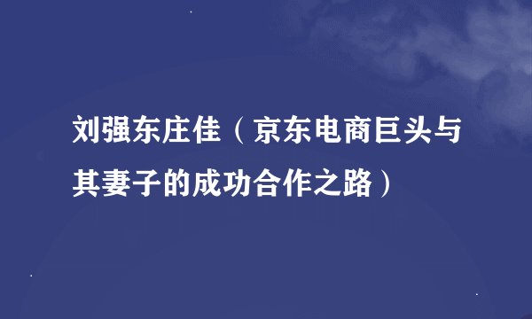 刘强东庄佳（京东电商巨头与其妻子的成功合作之路）
